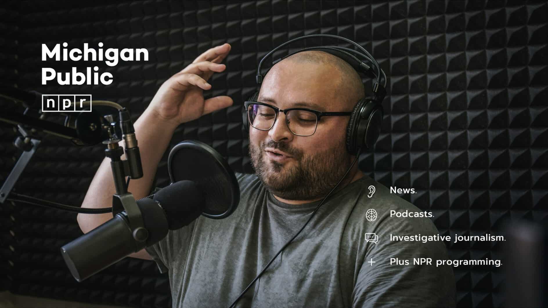A man with glasses and headphones speaks into a microphone in a soundproof studio. Text reads "Michigan Public NPR," mentioning news, podcasts, investigative journalism, and NPR programming.